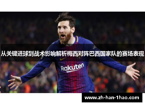 从关键进球到战术影响解析梅西对阵巴西国家队的赛场表现 从关键进球到战术影响解析梅西对阵巴西国家队的赛场表现